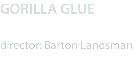 GORILLA GLUE director: Barton Landsman