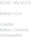 ECCO • My ECCO Editor's Cut Credits:
Editor, Colorist, Compositor

